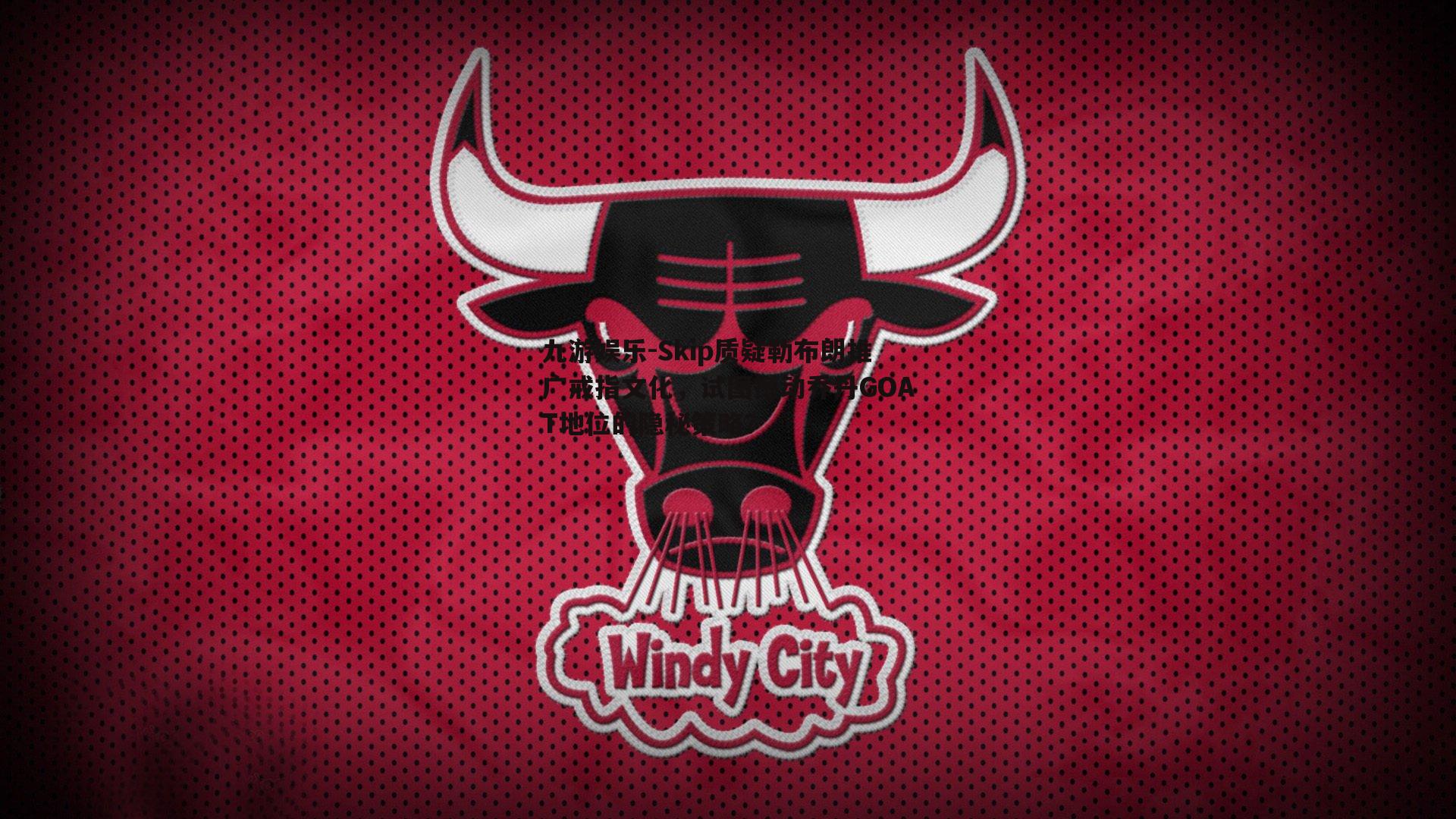 Skip质疑勒布朗推广戒指文化，试图撼动乔丹GOAT地位的隐秘策略？