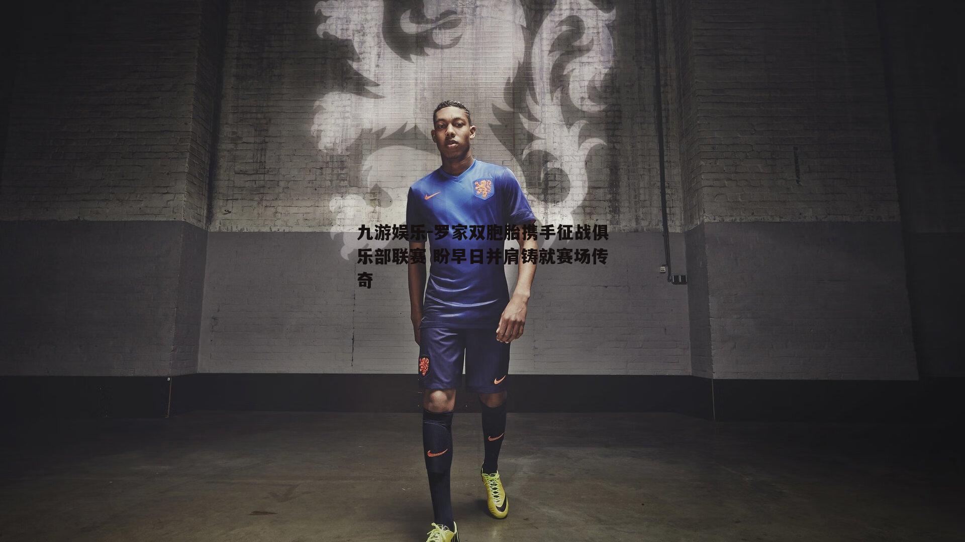 罗家双胞胎携手征战俱乐部联赛 盼早日并肩铸就赛场传奇